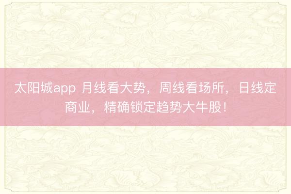 太阳城app 月线看大势,周线看场所,日线定商业,精确锁定趋势大牛股!