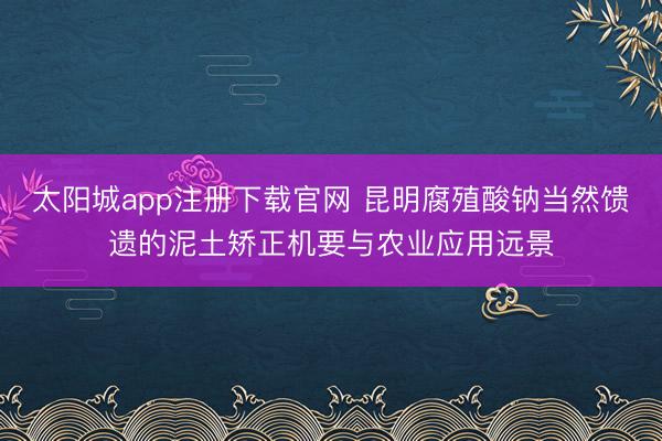 太阳城app注册下载官网 昆明腐殖酸钠当然馈遗的泥土矫正机要与农业应用远景