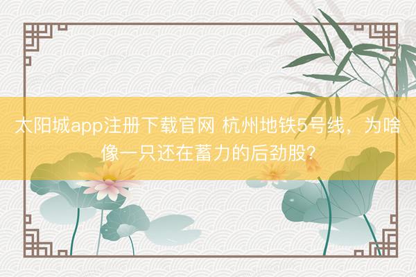 太阳城app注册下载官网 杭州地铁5号线，为啥像一只还在蓄力的后劲股？