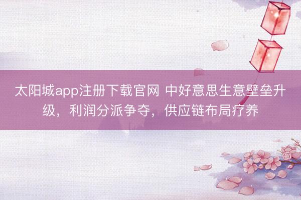 太阳城app注册下载官网 中好意思生意壁垒升级，利润分派争夺，供应链布局疗养