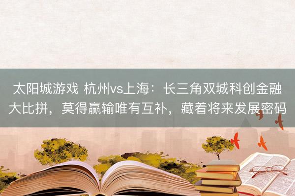 太阳城游戏 杭州vs上海:长三角双城科创金融大比拼,莫得赢输唯有互补,藏着将来发展密码