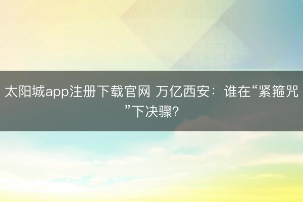 太阳城app注册下载官网 万亿西安：谁在“紧箍咒”下决骤？