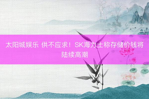 太阳城娱乐 供不应求!SK海力士称存储价钱将陆续高潮