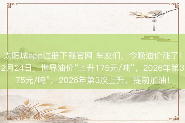 太阳城app注册下载官网 车友们，今晚油价涨了！通宵飞升，2026年2月24日，世界油价“上升175元/吨”，2026年第3次上升，提前加油！