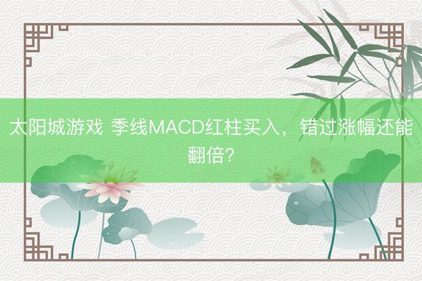 太阳城游戏 季线MACD红柱买入，错过涨幅还能翻倍？