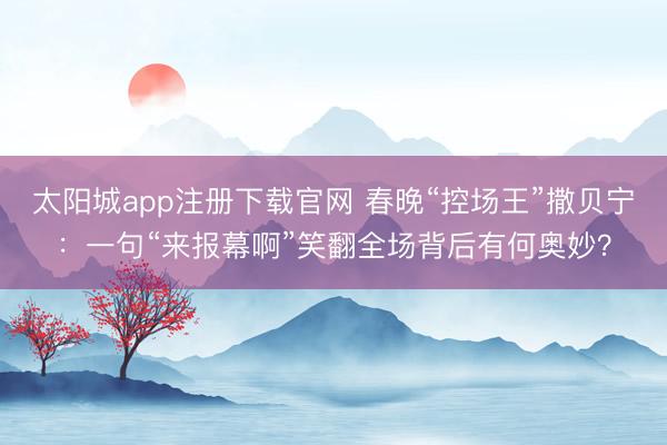 太阳城app注册下载官网 春晚“控场王”撒贝宁:一句“来报幕啊”笑翻全场背后有何奥妙?