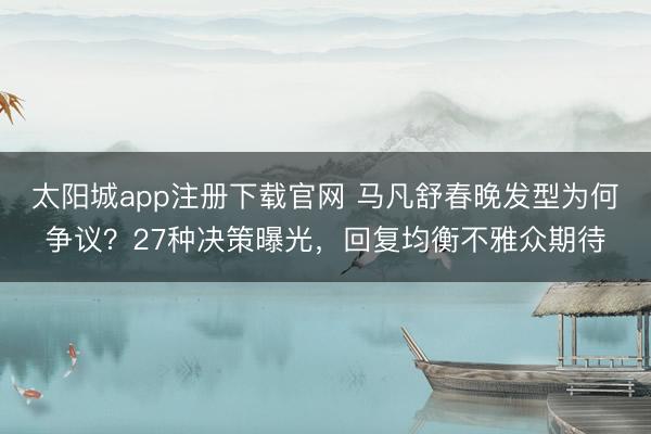 太阳城app注册下载官网 马凡舒春晚发型为何争议？27种决策曝光，回复均衡不雅众期待