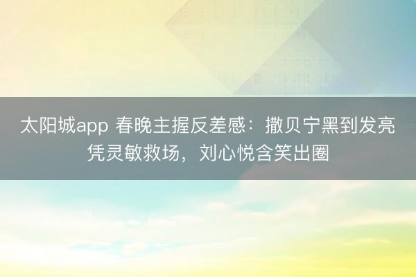 太阳城app 春晚主握反差感：撒贝宁黑到发亮凭灵敏救场，刘心悦含笑出圈