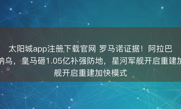 太阳城app注册下载官网 罗马诺证据!阿拉巴告别伯纳乌,皇马砸1.05亿补强防地,星河军舰开启重建加快模式