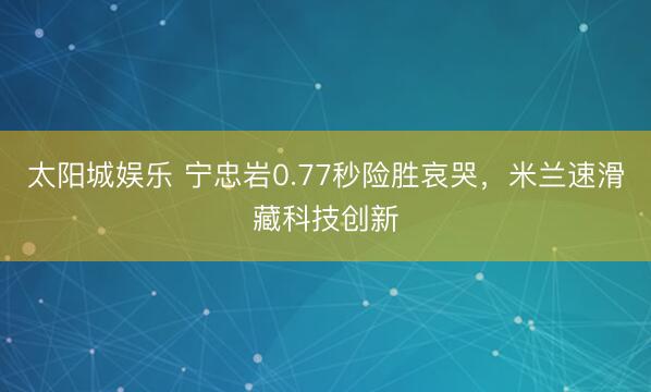 太阳城娱乐 宁忠岩0.77秒险胜哀哭,米兰速滑藏科技创新