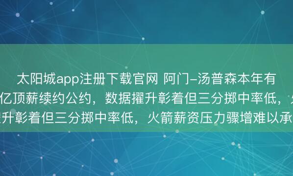 太阳城app注册下载官网 阿门-汤普森本年有经验与火箭签5年2.52亿顶薪续约公约，数据擢升彰着但三分掷中率低，火箭薪资压力骤增难以承受