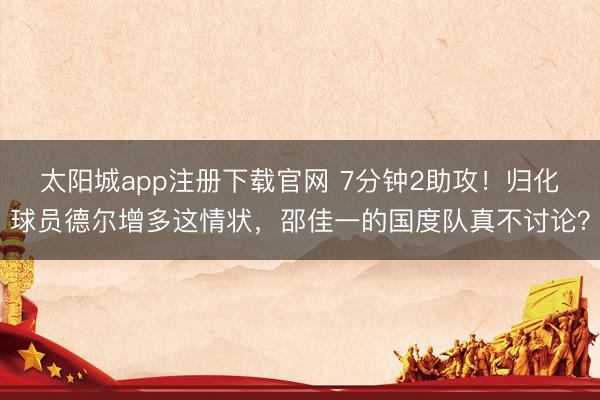 太阳城app注册下载官网 7分钟2助攻！归化球员德尔增多这情状，邵佳一的国度队真不讨论？