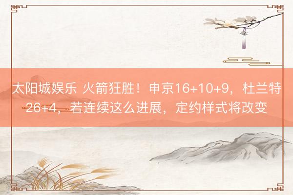 太阳城娱乐 火箭狂胜!申京16+10+9,杜兰特26+4,若连续这么进展,定约样式将改变