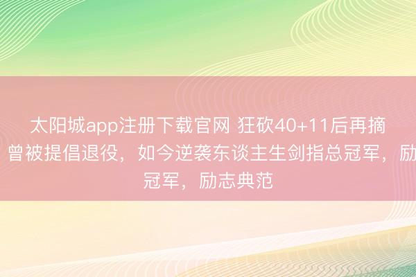 太阳城app注册下载官网 狂砍40+11后再摘35+7！曾被提倡退役，如今逆袭东谈主生剑指总冠军，励志典范