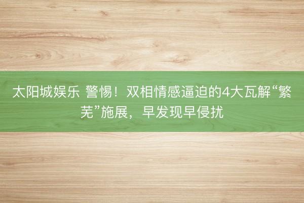 太阳城娱乐 警惕！双相情感逼迫的4大瓦解“繁芜”施展，早发现早侵扰